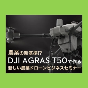 【農業の新基準!?】DJI AGRAS T50で作る新しい農業ドローンビジネスセミナー