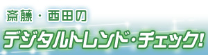 斎藤・西田のデジタルトレンド・チェック
