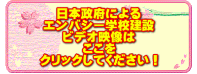 日本政府による エンバシー学校建設 ビデオ映像は ここを クリックしてください！