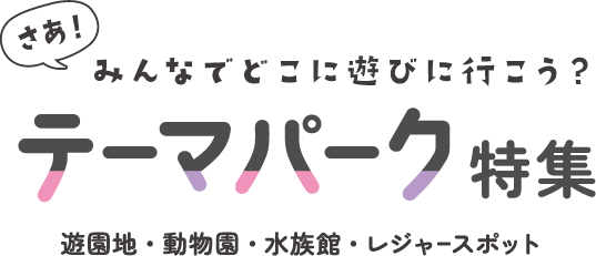 さあ！みんなでどこに遊びに行こう？テーマパーク特集 遊園地・動物園・水族館・レジャースポット