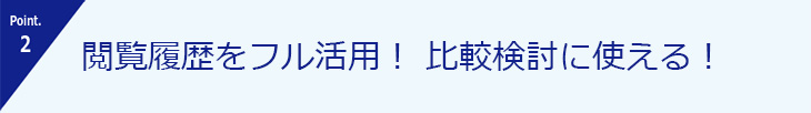 Point.2 閲覧履歴をフル活用！比較検討に使える！