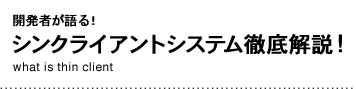 開発者が語る！シンクライアントシステム徹底解説！