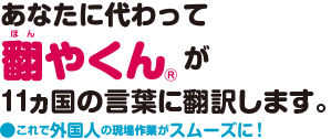 あなたに代わって「翻やくん（ほんやくん）」が11カ国の言葉に翻訳します。これで外国人の現場作業がスムーズに！