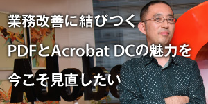 業務改善に直結するPDFとAcrobat DCの魅力を今こそ見直したい