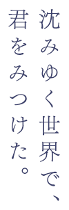 沈みゆく世界で、君をみつけた。