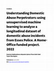 Research paper thumbnail of Understanding Domestic Abuse Perpetrators: using unsupervised machine learning to analyse a longitudinal dataset of domestic abuse incidents from Essex Police. A Home-Office funded project. 2022