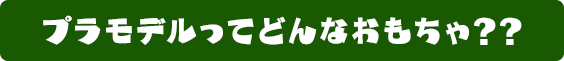 プラモデルってどんなおもちゃ？？