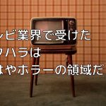 テレビ業界で受けたセクハラは、もはやホラーの領域だった。