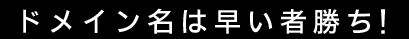 ドメイン名は早い者勝ち！