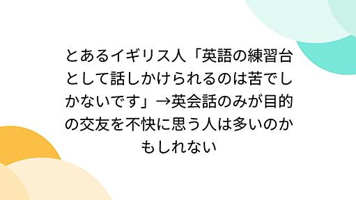 とあるイギリス人「英語の練習台として話しかけられるのは苦でしかないです」→英会話のみが目的の交友を不快に思う人は多いのかもしれない