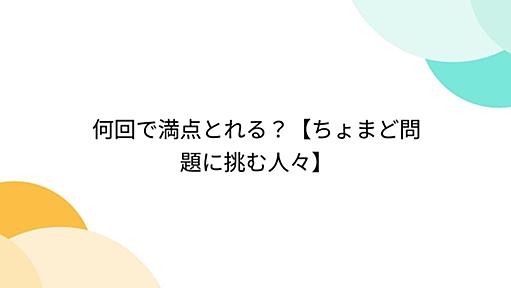 何回で満点とれる？【ちょまど問題に挑む人々】