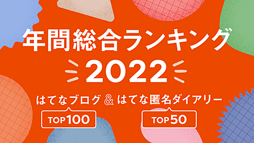 【年末年始まとめ読み】2022年の「年間総合はてなブログランキング」トップ100と「はてな匿名ダイアリー」トップ50を公開しました！ - 週刊はてなブログ