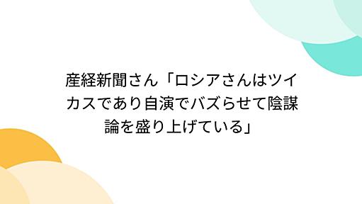 産経新聞さん「ロシアさんはツイカスであり自演でバズらせて陰謀論を盛り上げている」