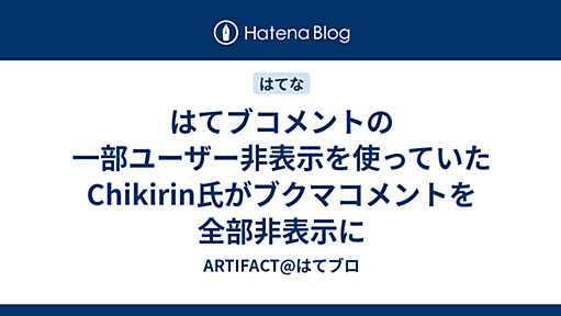 はてブコメントの一部ユーザー非表示を使っていたChikirin氏がブクマコメントを全部非表示に - ARTIFACT@はてブロ