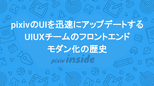 pixivのUIを迅速にアップデートする UIUXチームのフロントエンドモダン化の歴史 - pixiv inside