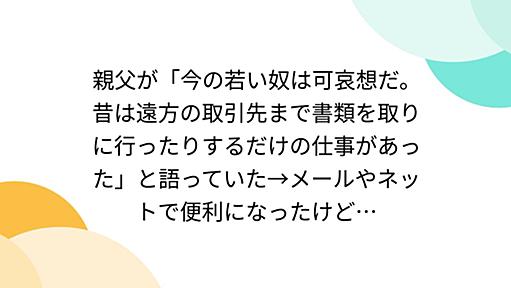 親父が「今の若い奴は可哀想だ。昔は遠方の取引先まで書類を取りに行ったりするだけの仕事があった」と語っていた→メールやネットで便利になったけど…