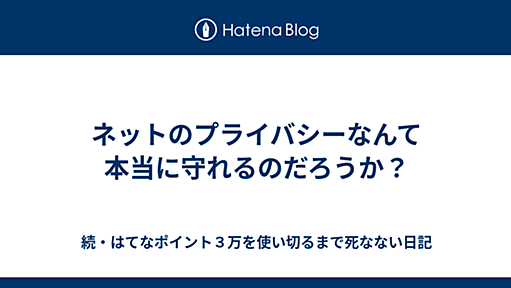 ネットのプライバシーなんて本当に守れるのだろうか？ - 続・はてなポイント３万を使い切るまで死なない日記