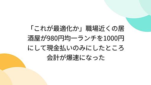 「これが最適化か」職場近くの居酒屋が980円均一ランチを1000円にして現金払いのみにしたところ会計が爆速になった