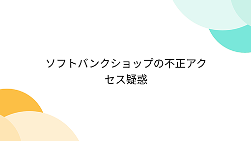 ソフトバンクショップの不正アクセス疑惑