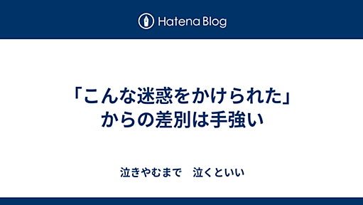 「こんな迷惑をかけられた」からの差別は手強い - 泣きやむまで　泣くといい