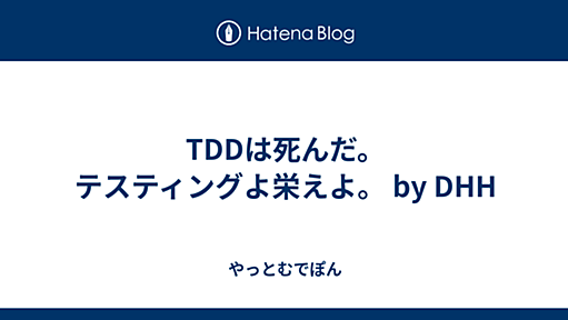 TDDは死んだ。テスティングよ栄えよ。 by DHH | 2014-04-24 - やっとむでぽん