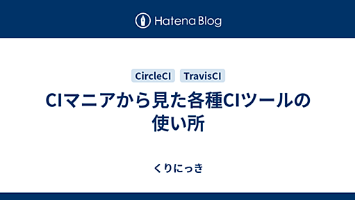 CIマニアから見た各種CIツールの使い所 - くりにっき