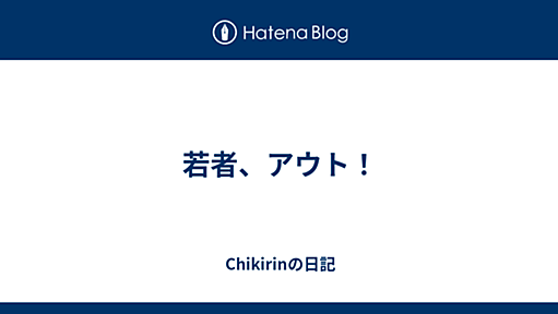 若者、アウト！ - Chikirinの日記