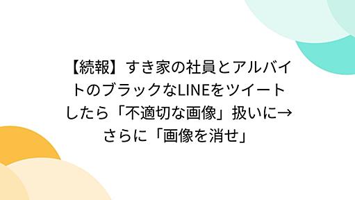 【続報】すき家の社員とアルバイトのブラックなLINEをツイートしたら「不適切な画像」扱いに→さらに「画像を消せ」