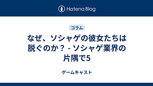 なぜ、ソシャゲの彼女たちは脱ぐのか？ - ソシャゲ業界の片隅で5 - ゲームキャスト