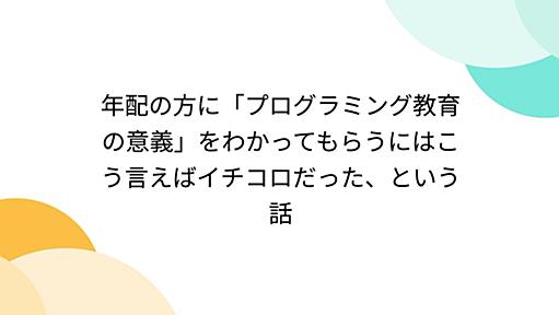 年配の方に「プログラミング教育の意義」をわかってもらうにはこう言えばイチコロだった、という話