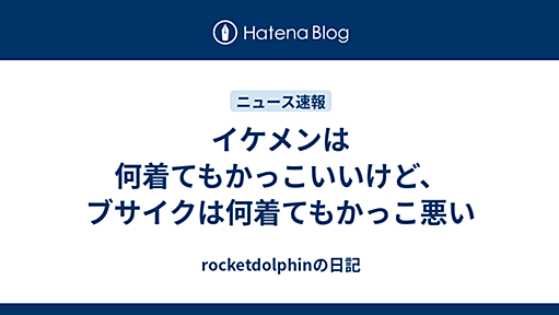 イケメンは何着てもかっこいいけど、ブサイクは何着てもかっこ悪い - rocketdolphinの日記