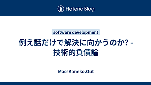 例え話だけで解決に向かうのか? - 技術的負債論 - MassKaneko.Out