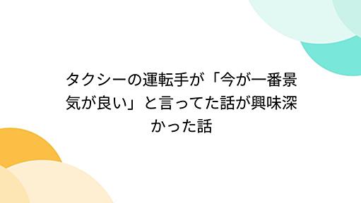 タクシーの運転手が「今が一番景気が良い」と言ってた話が興味深かった話