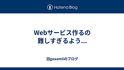 Webサービス作るの難しすぎるよう... - 旧gaaamiiのブログ