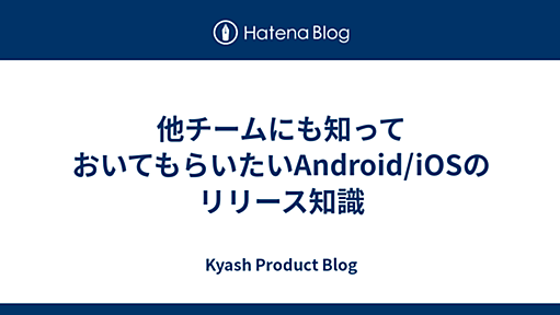 他チームにも知っておいてもらいたいAndroid/iOSのリリース知識 - Kyash Product Blog