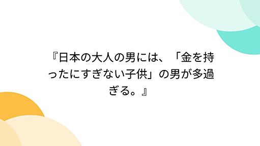 『日本の大人の男には、「金を持ったにすぎない子供」の男が多過ぎる。』 - Togetterまとめ