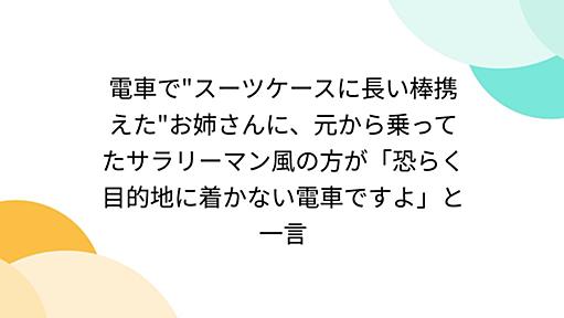 電車で"スーツケースに長い棒携えた"お姉さんに、元から乗ってたサラリーマン風の方が「恐らく目的地に着かない電車ですよ」と一言