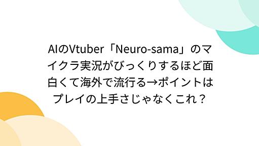 AIのVtuber「Neuro-sama」のマイクラ実況がびっくりするほど面白くて海外で流行る→ポイントはプレイの上手さじゃなくこれ？