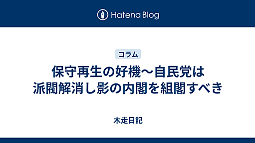 保守再生の好機〜自民党は派閥解消し影の内閣を組閣すべき - 木走日記