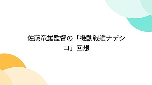 佐藤竜雄監督の「機動戦艦ナデシコ」回想