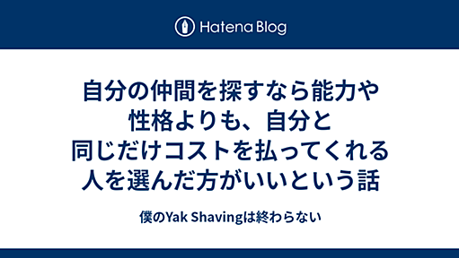 自分の仲間を探すなら能力や性格よりも、自分と同じだけコストを払ってくれる人を選んだ方がいいという話 - 僕のYak Shavingは終わらない