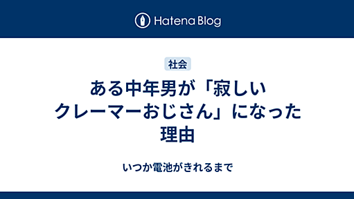 ある中年男が「寂しいクレーマーおじさん」になった理由 - いつか電池がきれるまで