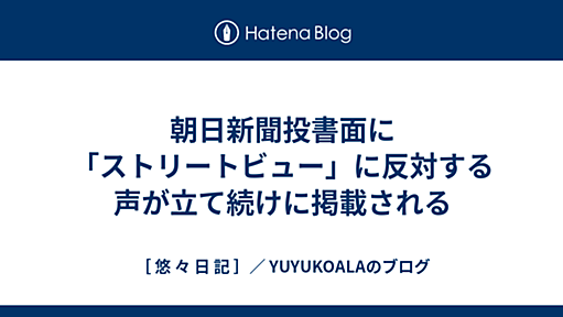 朝日新聞投書面に「ストリートビュー」に反対する声が立て続けに掲載される - ［ 悠 々 日 記 ］／ YUYUKOALAのブログ