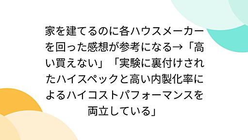 家を建てるのに各ハウスメーカーを回った感想が参考になる→「高い買えない」「実験に裏付けされたハイスペックと高い内製化率によるハイコストパフォーマンスを両立している」