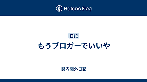 もうブロガーでいいや - 関内関外日記