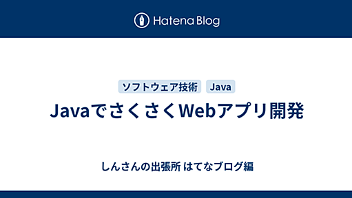 JavaでさくさくWebアプリ開発 - しんさんの出張所 はてなブログ編