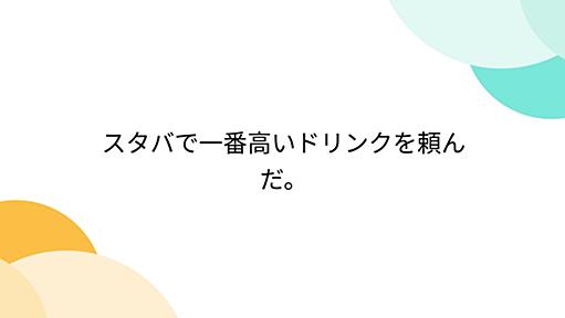 スタバで一番高いドリンクを頼んだ。