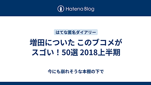 増田についた このブコメがスゴい！50選 2018上半期 - 今にも崩れそうな本棚の下で