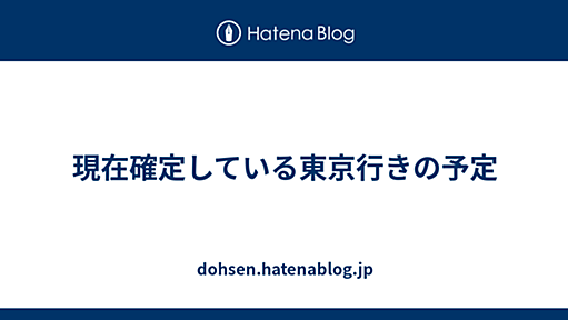 現在確定している東京行きの予定 - dohsen.hatenablog.jp