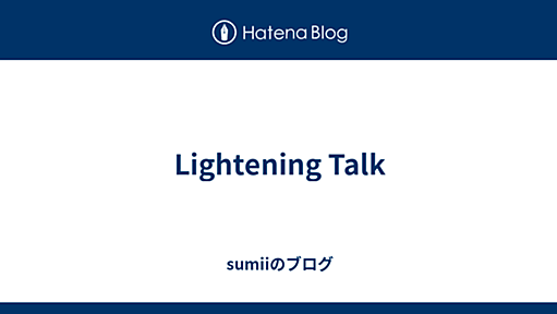 Lightening Talk - sumiiのブログ